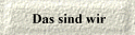 Das sind wir